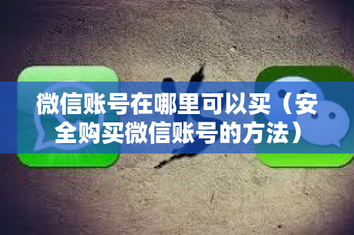 微信账号在哪里可以买（安全购买微信账号的方法）