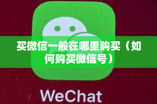 买微信一般在哪里购买（如何购买微信号）