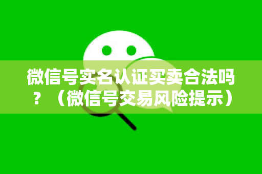 微信号实名认证买卖合法吗？（微信号交易风险提示）