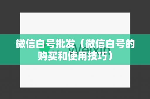 微信白号批发（微信白号的购买和使用技巧）