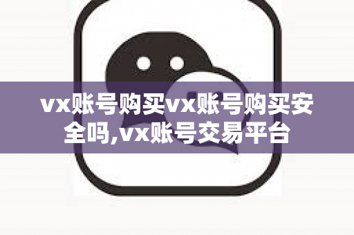 vx账号购买vx账号购买安全吗,vx账号交易平台