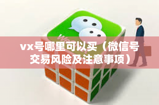 vx号哪里可以买（微信号交易风险及注意事项）