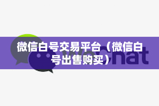 微信白号交易平台（微信白号出售购买）