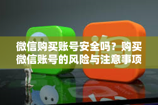 微信购买账号安全吗？购买微信账号的风险与注意事项