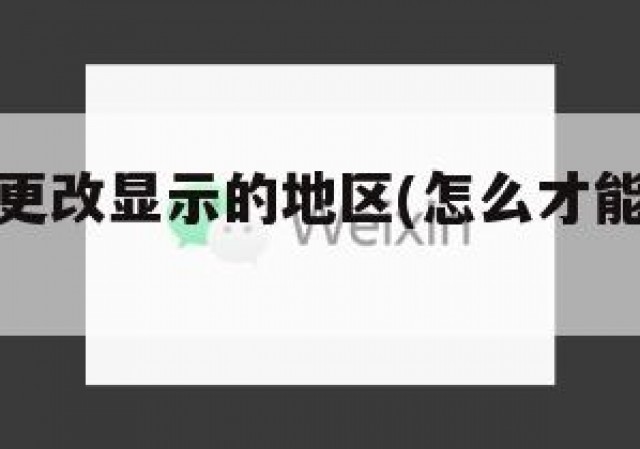 微信如何更改显示的地区(怎么才能改微信地区显示)
