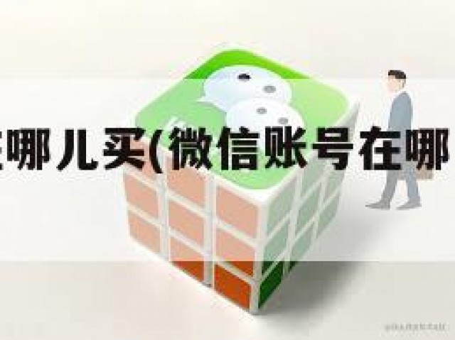 微信账号在哪儿买(微信账号在哪里购买比较安全)