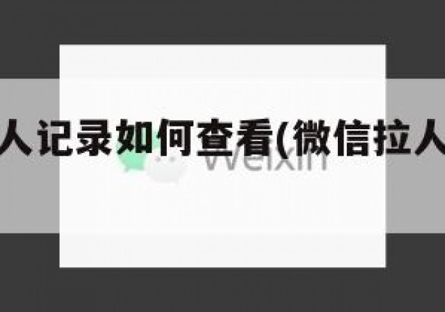 微信群拉人记录如何查看(微信拉人进群怎么查询)