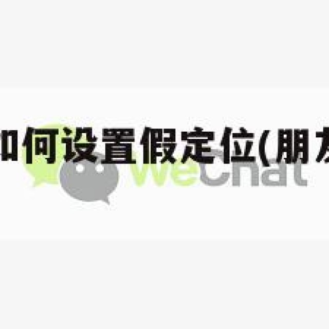 微信朋友圈如何设置假定位(朋友圈怎样设置假的定位)