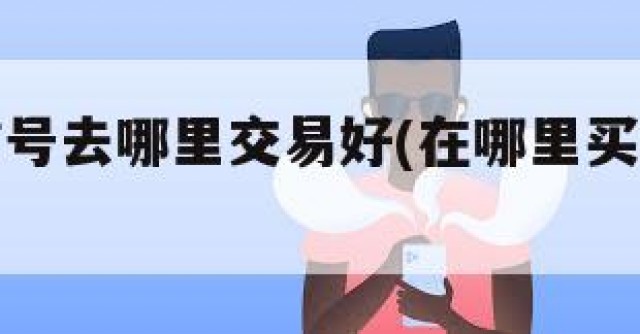 想买微信号去哪里交易好(在哪里买微信号最便宜)