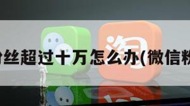 微信号粉丝超过十万怎么办(微信粉丝成本)