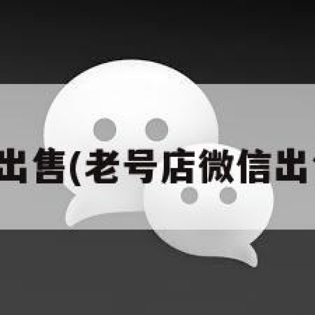 老号店微信出售(老号店微信出售哔哩哔哩)