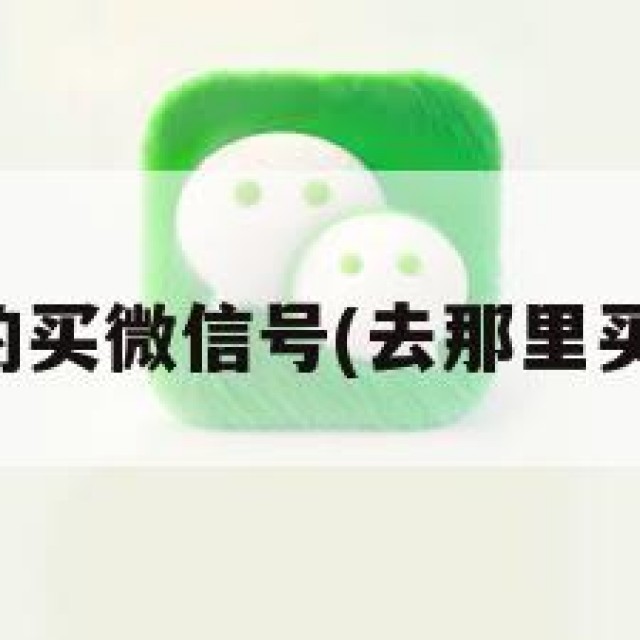 哪里有的买微信号(去那里买微信号)