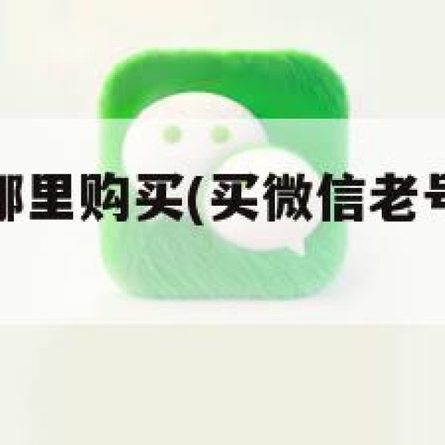 微信老号在哪里购买(买微信老号在哪里买啊)