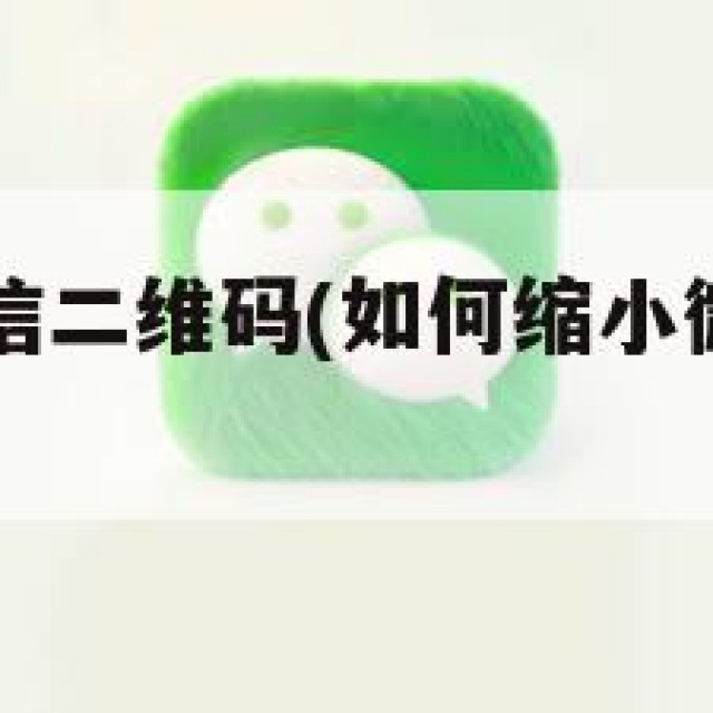 如何缩小微信二维码(如何缩小微信二维码内容)