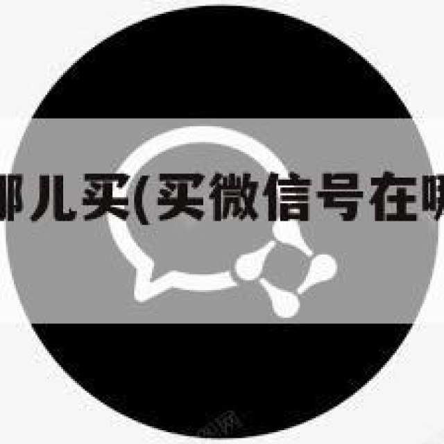 微信买号在哪儿买(买微信号在哪里买啊多少钱)