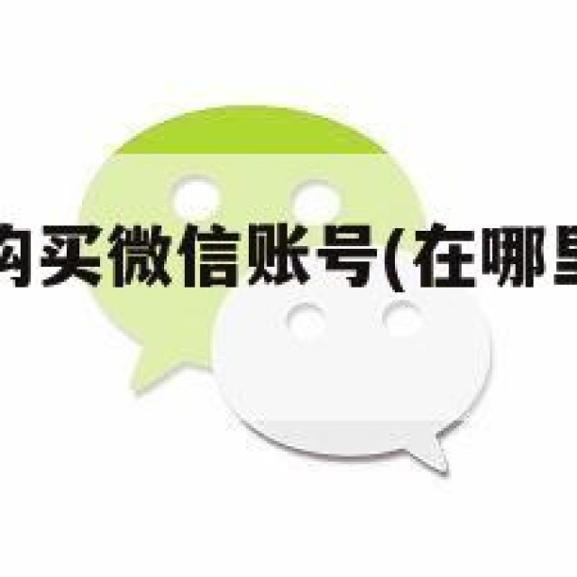 在哪里可以购买微信账号(在哪里可以买微信号呢)